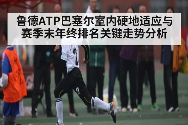 鲁德ATP巴塞尔室内硬地适应与赛季末年终排名关键走势分析