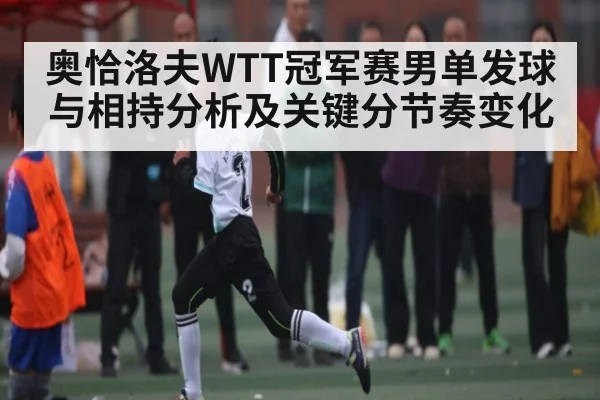 奥恰洛夫WTT冠军赛男单发球与相持分析及关键分节奏变化