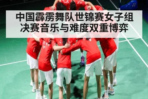 中国霹雳舞队世锦赛女子组决赛音乐与难度双重博弈