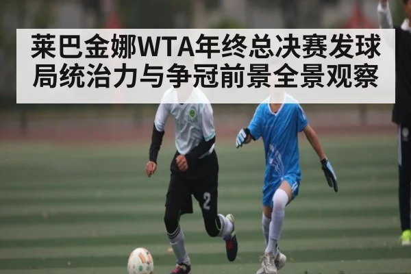 莱巴金娜WTA年终总决赛发球局统治力与争冠前景全景观察