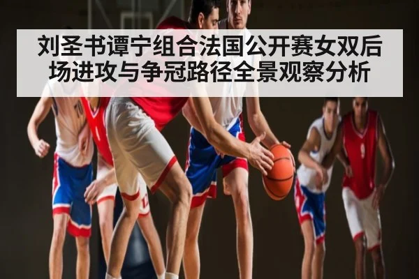 刘圣书谭宁组合法国公开赛女双后场进攻与争冠路径全景观察分析