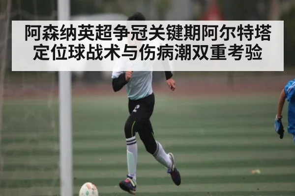 阿森纳英超争冠关键期阿尔特塔定位球战术与伤病潮双重考验
